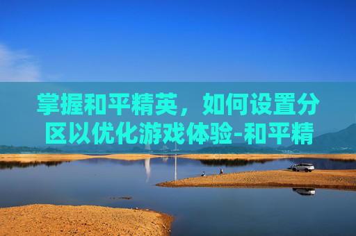 掌握和平精英，如何设置分区以优化游戏体验-和平精英怎么分区的