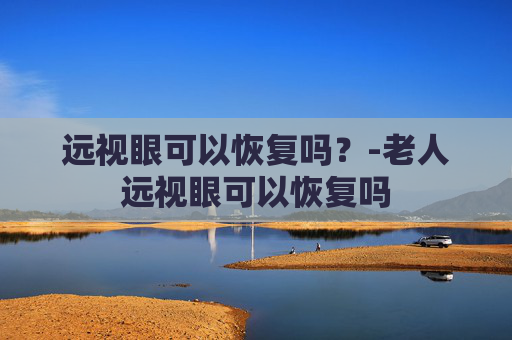 远视眼可以恢复吗？-老人远视眼可以恢复吗