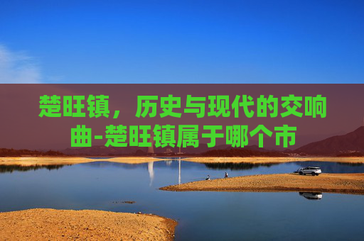 楚旺镇，历史与现代的交响曲-楚旺镇属于哪个市