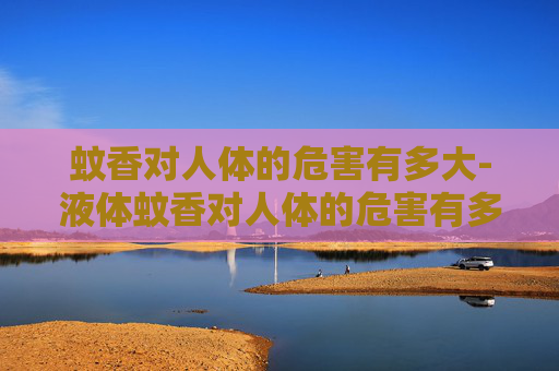 蚊香对人体的危害有多大-液体蚊香对人体的危害有多大