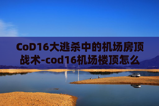 CoD16大逃杀中的机场房顶战术-cod16机场楼顶怎么上