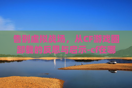 告别虚拟战场，从CF游戏圈卸载的反思与启示-cf在哪卸载