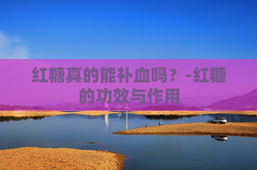 红糖真的能补血吗？-红糖的功效与作用