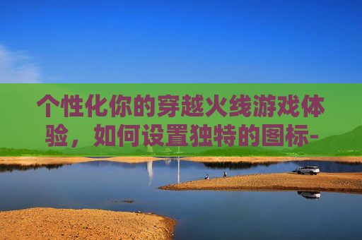 个性化你的穿越火线游戏体验，如何设置独特的图标-cf个性化图标怎么设置的