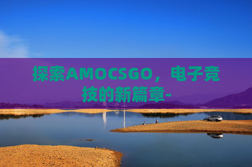 探索AMOCSGO，电子竞技的新篇章-