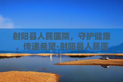 射阳县人民医院，守护健康，传递希望-射阳县人民医院上班时间