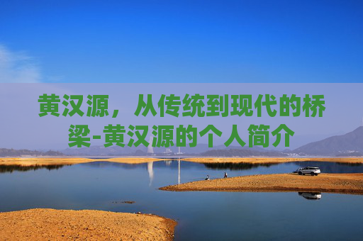 黄汉源，从传统到现代的桥梁-黄汉源的个人简介