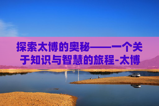 探索太博的奥秘——一个关于知识与智慧的旅程-太博吃不饱