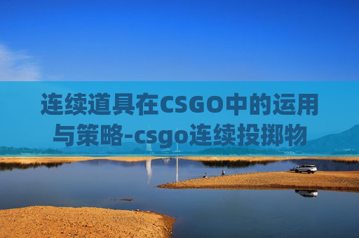 连续道具在CSGO中的运用与策略-csgo连续投掷物