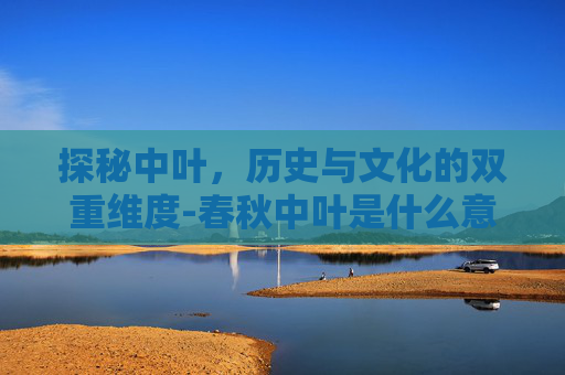 探秘中叶，历史与文化的双重维度-春秋中叶是什么意思