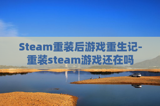 Steam重装后游戏重生记-重装steam游戏还在吗