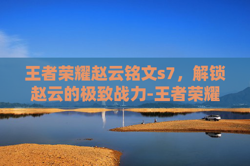 王者荣耀赵云铭文s7，解锁赵云的极致战力-王者荣耀赵云铭文