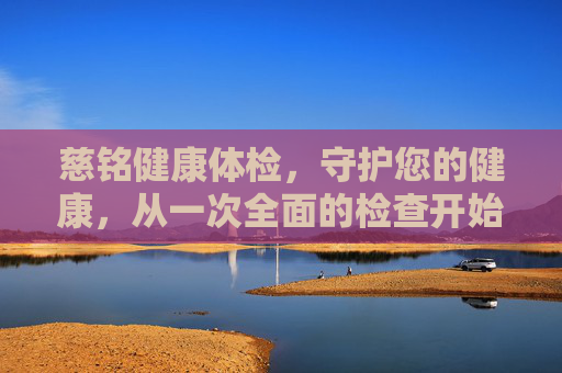 慈铭健康体检，守护您的健康，从一次全面的检查开始-玉林市慈铭健康体检