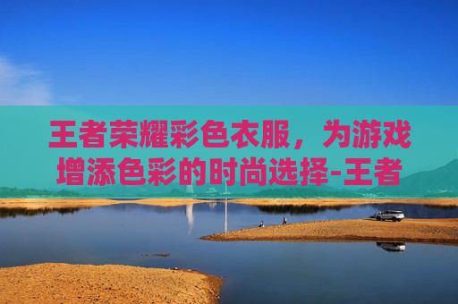 王者荣耀彩色衣服，为游戏增添色彩的时尚选择-王者荣耀彩色衣服怎么获得
