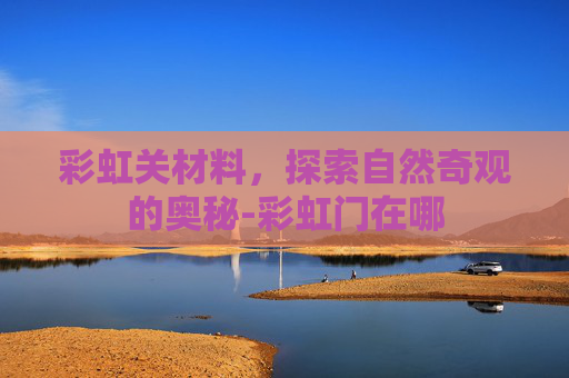 彩虹关材料，探索自然奇观的奥秘-彩虹门在哪