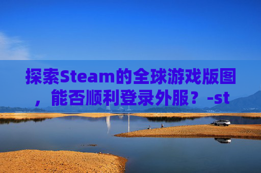 探索Steam的全球游戏版图，能否顺利登录外服？-steam账号在国外能登陆吗