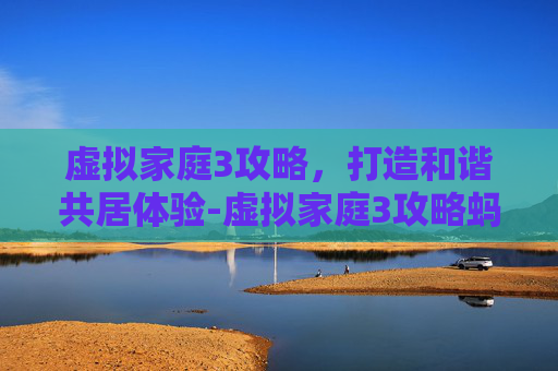 虚拟家庭3攻略，打造和谐共居体验-虚拟家庭3攻略蚂蚁怎么消灭