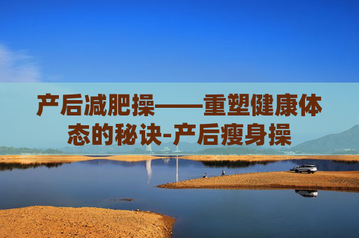 产后减肥操——重塑健康体态的秘诀-产后瘦身操