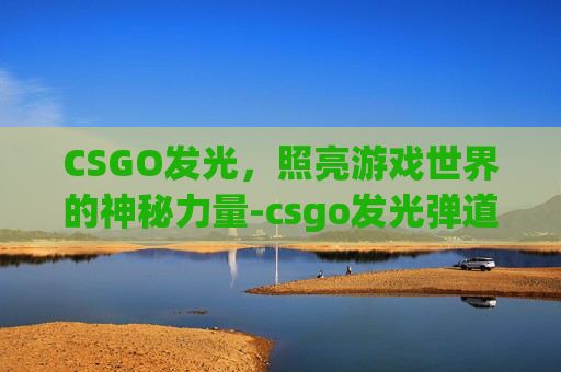 CSGO发光，照亮游戏世界的神秘力量-csgo发光弹道