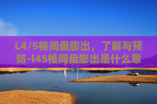 L4/5椎间盘膨出，了解与预防-l45椎间盘膨出是什么意思