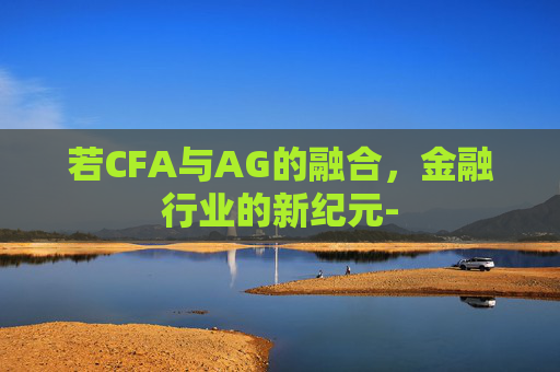若CFA与AG的融合，金融行业的新纪元-