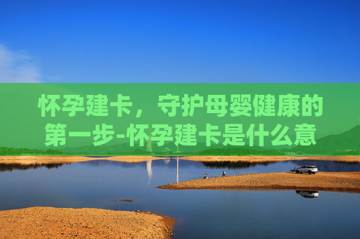 怀孕建卡，守护母婴健康的第一步-怀孕建卡是什么意思