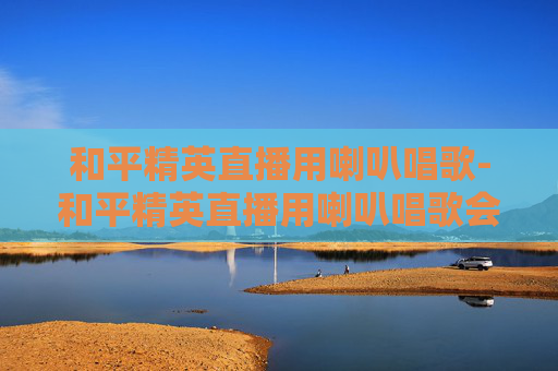 和平精英直播用喇叭唱歌-和平精英直播用喇叭唱歌会封号吗