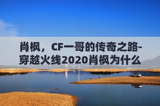 肖枫,CF一哥的传奇之路-穿越火线2020肖枫为什么消失 肖枫,CF一哥的传奇之路-穿越火线2020肖枫为什么消失