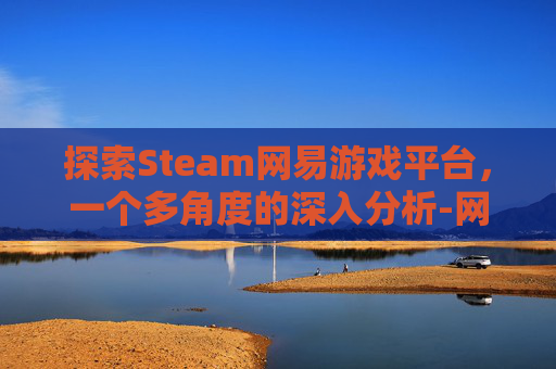探索Steam网易游戏平台,一个多角度的深入分析-网易在steam上的游戏 探索Steam网易游戏平台,一个多角度的深入分析-网易在steam上的游戏