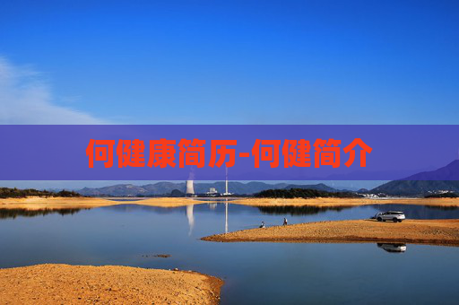 何健康简历-何健简介 何健康简历-何健简介