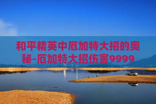 和平精英中厄加特大招的奥秘-厄加特大招伤害9999 和平精英中厄加特大招的奥秘-厄加特大招伤害9999