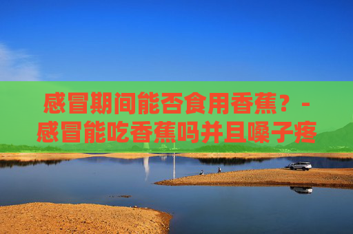 感冒期间能否食用香蕉？-感冒能吃香蕉吗并且嗓子疼