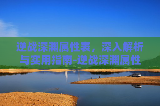 逆战深渊属性表,深入解析与实用指南-逆战深渊属性表怎么看 逆战深渊属性表,深入解析与实用指南-逆战深渊属性表怎么看