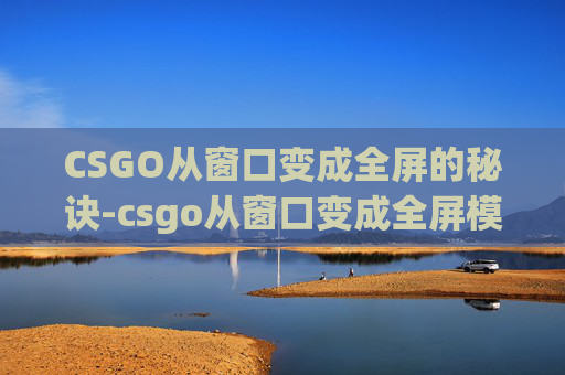 CSGO从窗口变成全屏的秘诀-csgo从窗口变成全屏模式 CSGO从窗口变成全屏的秘诀-csgo从窗口变成全屏模式