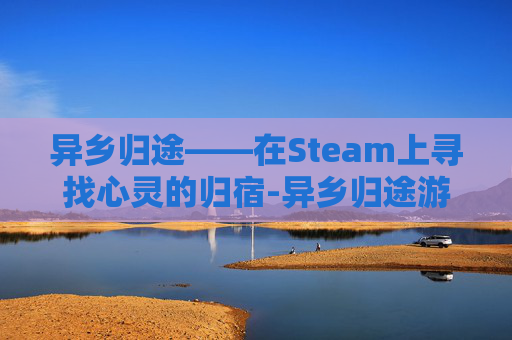 异乡归途——在Steam上寻找心灵的归宿-异乡归途游戏 异乡归途——在Steam上寻找心灵的归宿-异乡归途游戏
