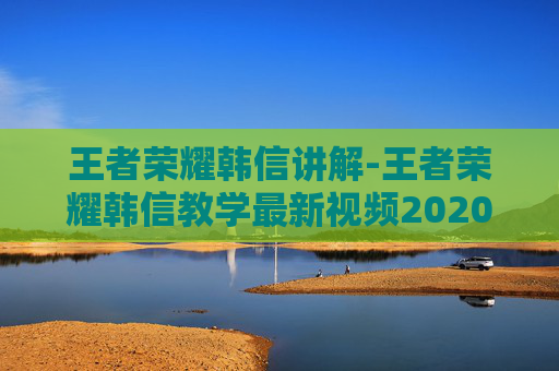 王者荣耀韩信讲解-王者荣耀韩信教学最新视频2020