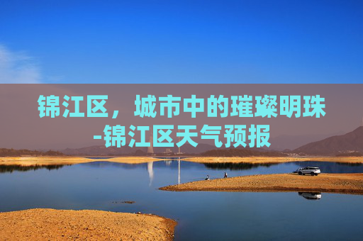 锦江区，城市中的璀璨明珠-锦江区天气预报