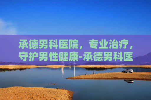 承德男科医院，专业治疗，守护男性健康-承德男科医院排名最好的医院