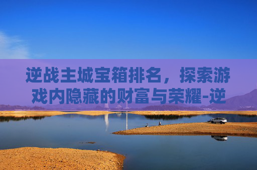 逆战主城宝箱排名，探索游戏内隐藏的财富与荣耀-逆战主城箱子一天能拿几个