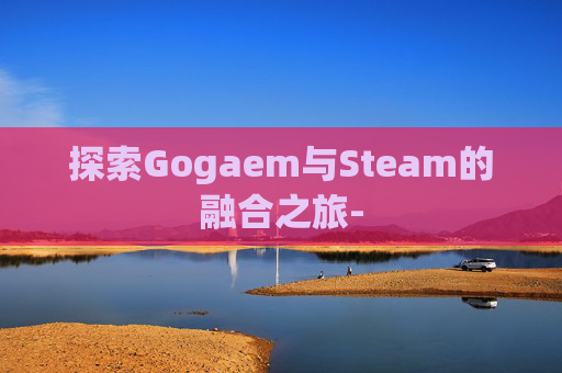 探索Gogaem与Steam的融合之旅-