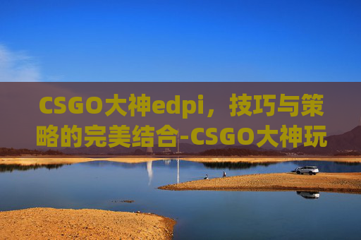 CSGO大神edpi，技巧与策略的完美结合-CSGO大神玩家教学合集