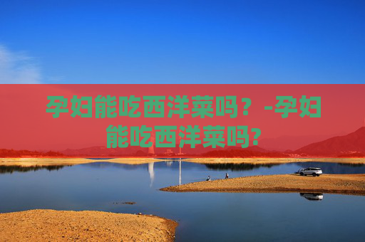 孕妇能吃西洋菜吗?-孕妇能吃西洋菜吗? 孕妇能吃西洋菜吗?-孕妇能吃西洋菜吗?