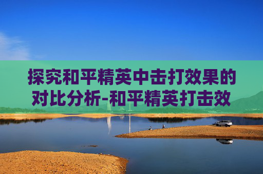 探究和平精英中击打效果的对比分析-和平精英打击效果哪个最好 探究和平精英中击打效果的对比分析-和平精英打击效果哪个最好