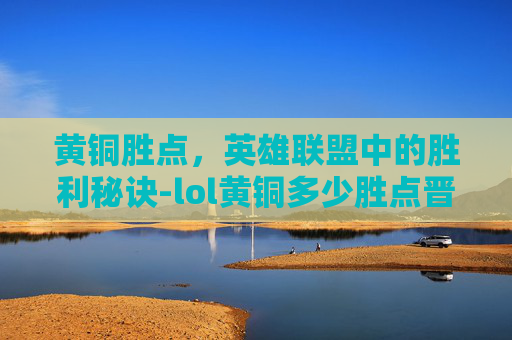 黄铜胜点，英雄联盟中的胜利秘诀-lol黄铜多少胜点晋级