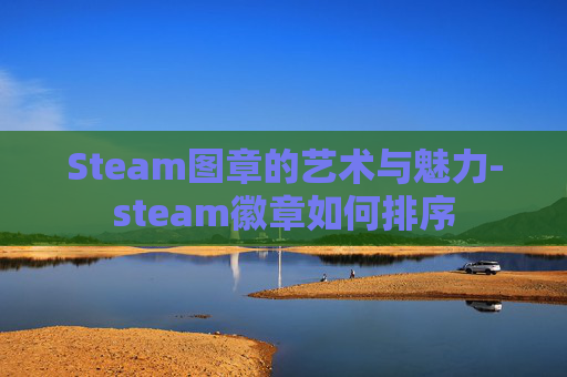 Steam图章的艺术与魅力-steam徽章如何排序 Steam图章的艺术与魅力-steam徽章如何排序