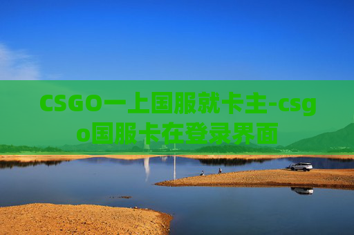 CSGO一上国服就卡主-csgo国服卡在登录界面 CSGO一上国服就卡主-csgo国服卡在登录界面