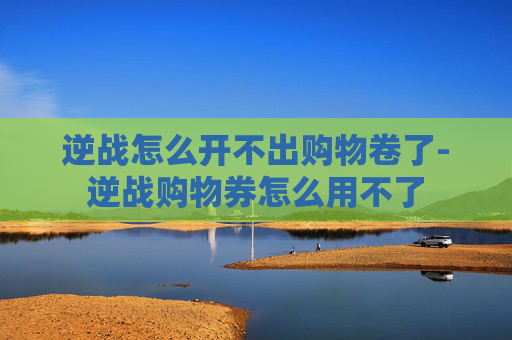 逆战怎么开不出购物卷了-逆战购物券怎么用不了 逆战怎么开不出购物卷了-逆战购物券怎么用不了