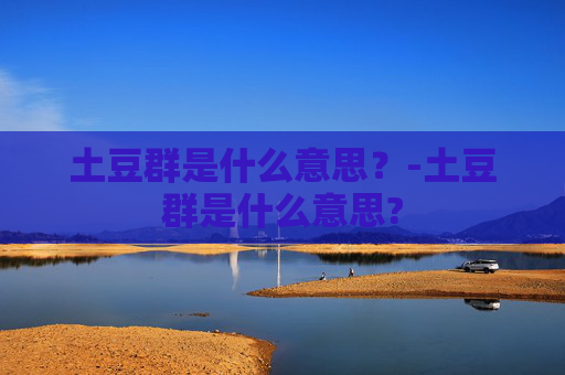 土豆群是什么意思?-土豆群是什么意思? 土豆群是什么意思?-土豆群是什么意思?