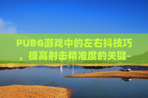 PUBG游戏中的左右抖技巧,提高射击精准度的关键-pubg左右抖动该调什么灵敏度 PUBG游戏中的左右抖技巧,提高射击精准度的关键-pubg左右抖动该调什么灵敏度