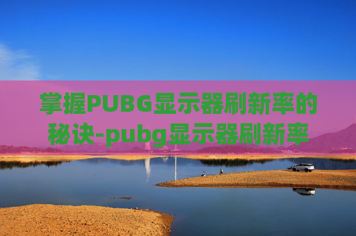 掌握PUBG显示器刷新率的秘诀-pubg显示器刷新率 掌握PUBG显示器刷新率的秘诀-pubg显示器刷新率